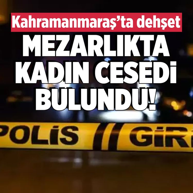 Kahramanmaraş’ta dehşet! Mezarlıkta kadın cesedi bulundu