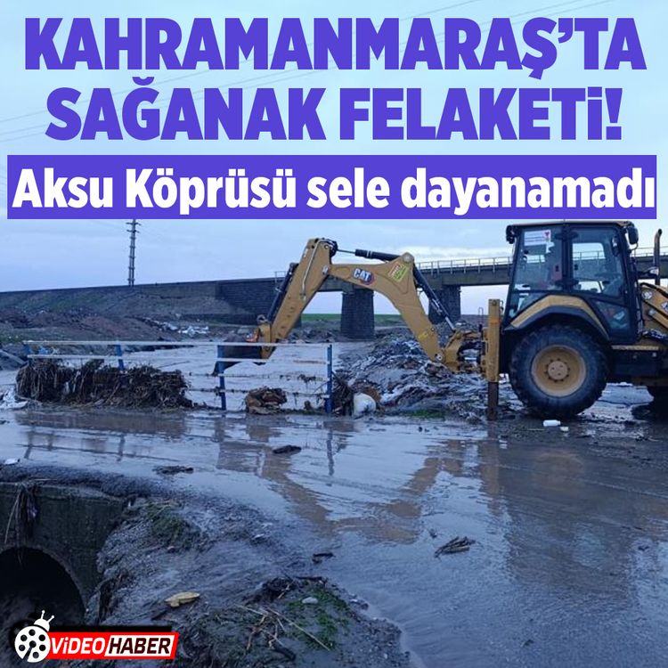 Kahramanmaraş’ta sağanak felaketi! Aksu Köprüsü sele dayanamadı