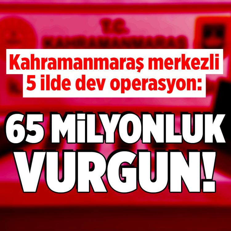 Kahramanmaraş merkezli 5 ilde dev operasyon! 65 milyonluk vurgun