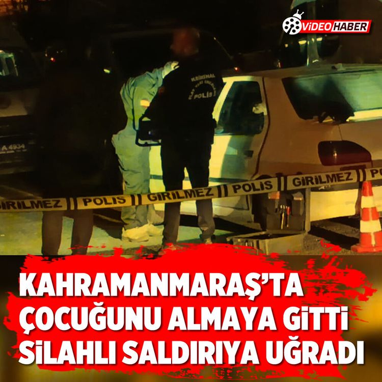 Kahramanmaraş’ta çocuğunu almaya gitti, Silahlı saldırıya uğradı