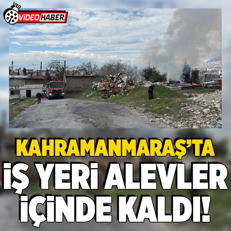 Kahramanmaraş’ta iş yeri alevler içinde kaldı!
