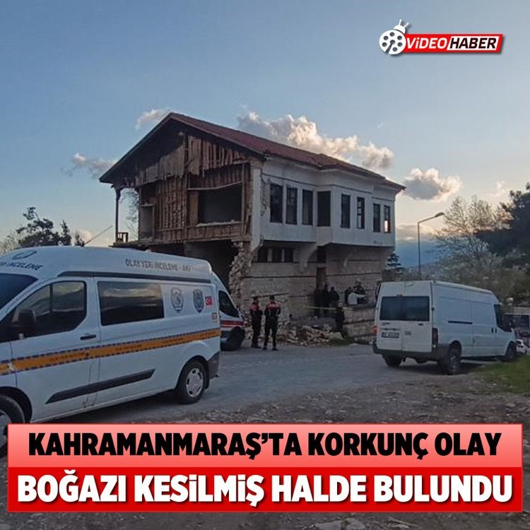Kahramanmaraş’ta korkunç olay: Boğazı kesilmiş halde bulundu