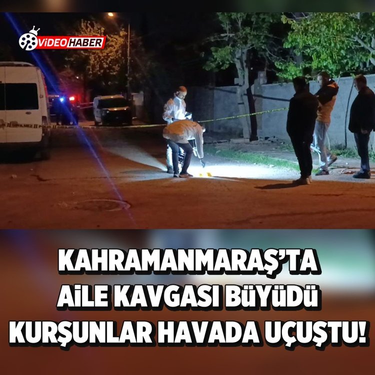Kahramanmaraş’ta aile kavgası büyüdü: Kurşunlar havada uçuştu!