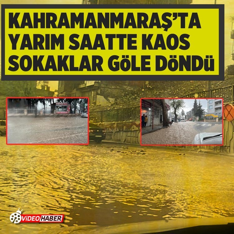 Kahramanmaraş’ta yarım saatte kaos: Sokaklar göle döndü