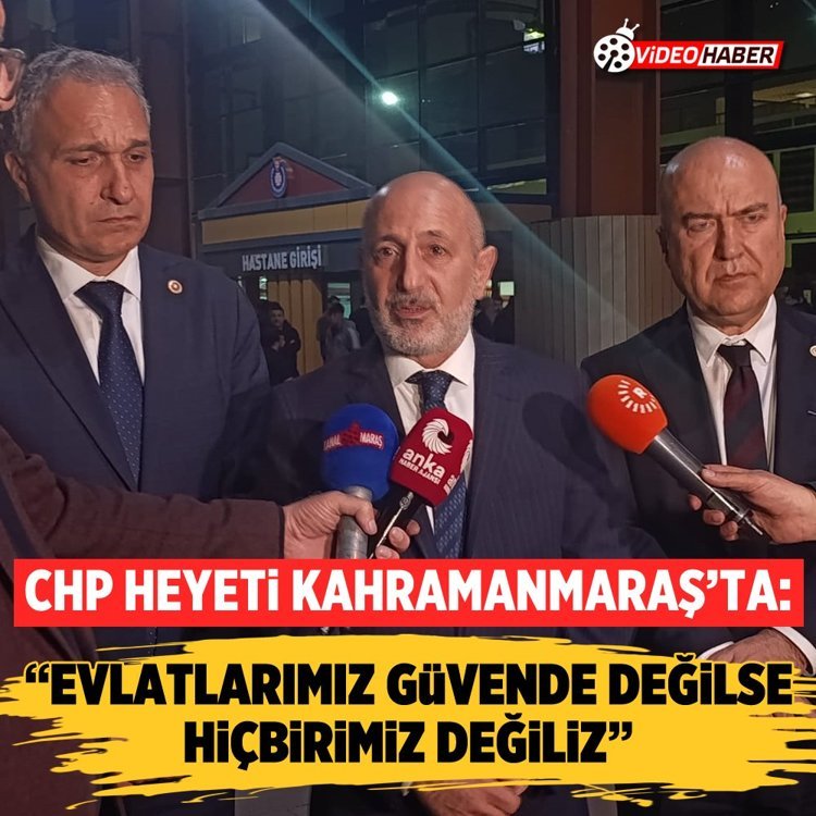CHP heyeti Kahramanmaraş’ta: “Evlatlarımız güvende değilse hiçbirimiz değiliz”
