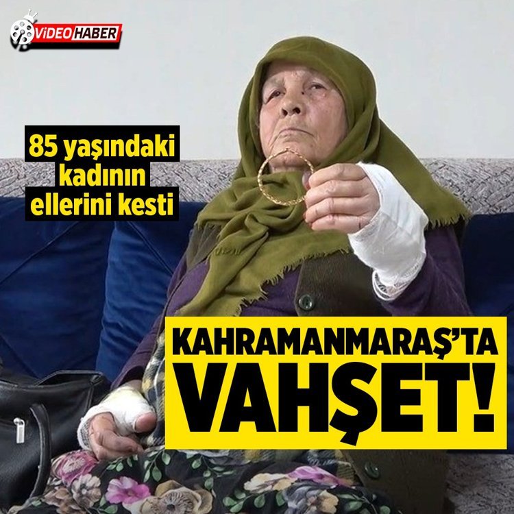 Kahramanmaraş'ta vahşet! Bilezikler için 85 yaşındaki kadının ellerini kastı