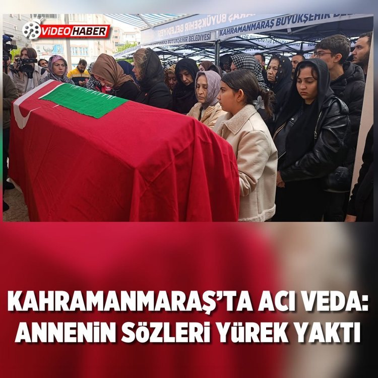 Kahramanmaraş’ta acı veda: Annenin sözleri yürek yaktı