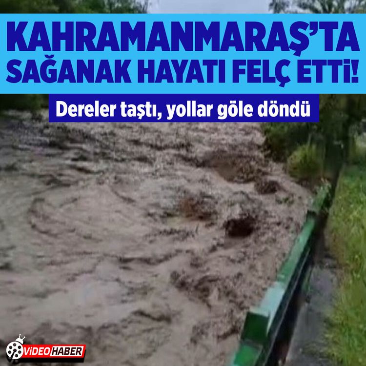 Kahramanmaraş'ta sağanak hayatı felç etti! Dereler taştı, yollar göle döndü