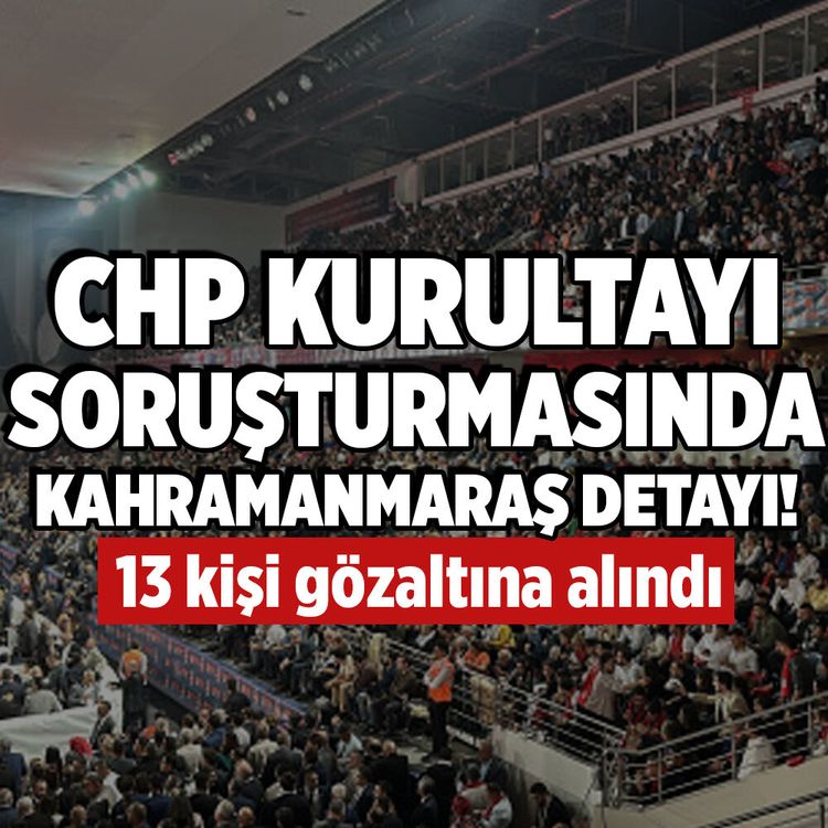 CHP kurultayı soruşturmasında Kahramanmaraş detayı: 13 gözaltı