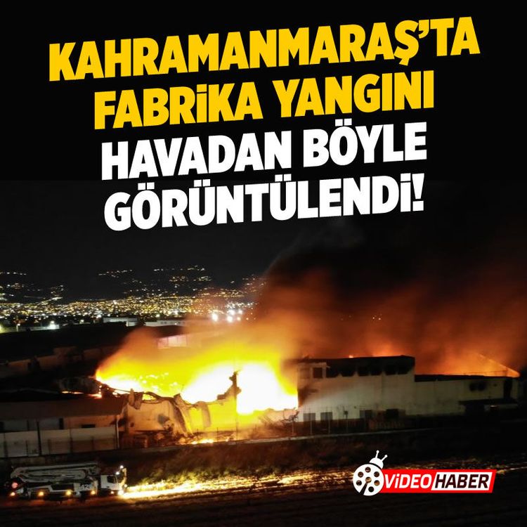 Kahramanmaraş'ta dev fabrika yangını havadan böyle görüntülendi