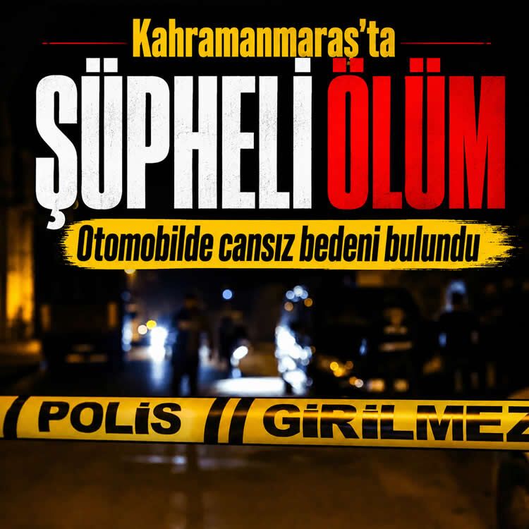 Kahramanmaraş’ta şüpheli ölüm: Otomobilde cansız bedeni bulundu