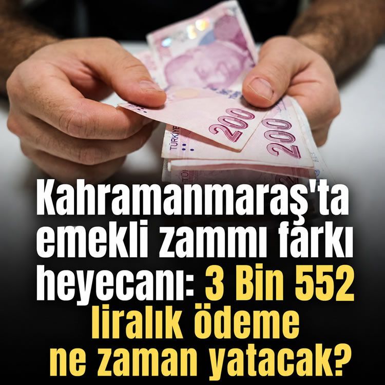 Kahramanmaraş'ta emekli zammı farkı heyecanı: 3 Bin 552 liralık ödeme ne zaman yatacak?