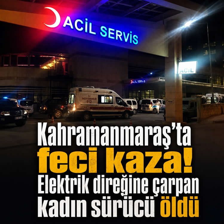 Kahramanmaraş Göksun'da elektrik direğine çarpan kadın sürücü yaşamını yitirdi