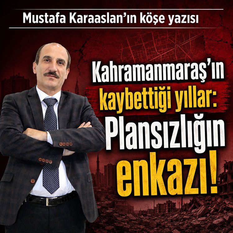 Kahramanmaraş'ın kaybettiği yıllar: Plansızlığın enkazı!