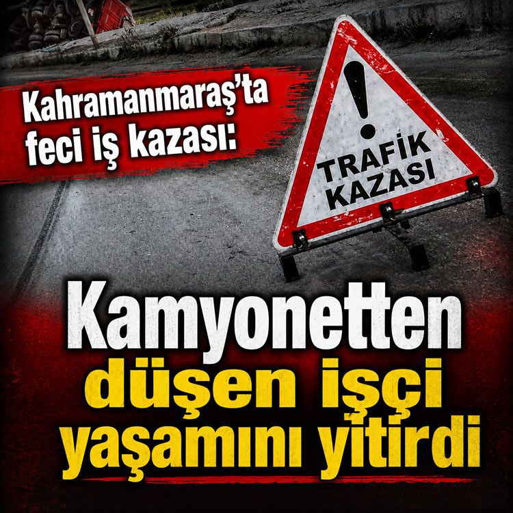 Kahramanmaraş’ta feci iş kazası: Kamyonetten düşen işçi yaşamını yitirdi