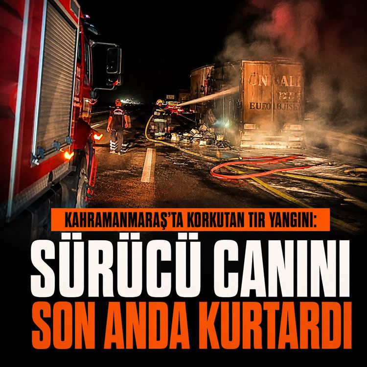 Kahramanmaraş'ta korkutan tır yangını: Sürücü canını son anda kurtardı