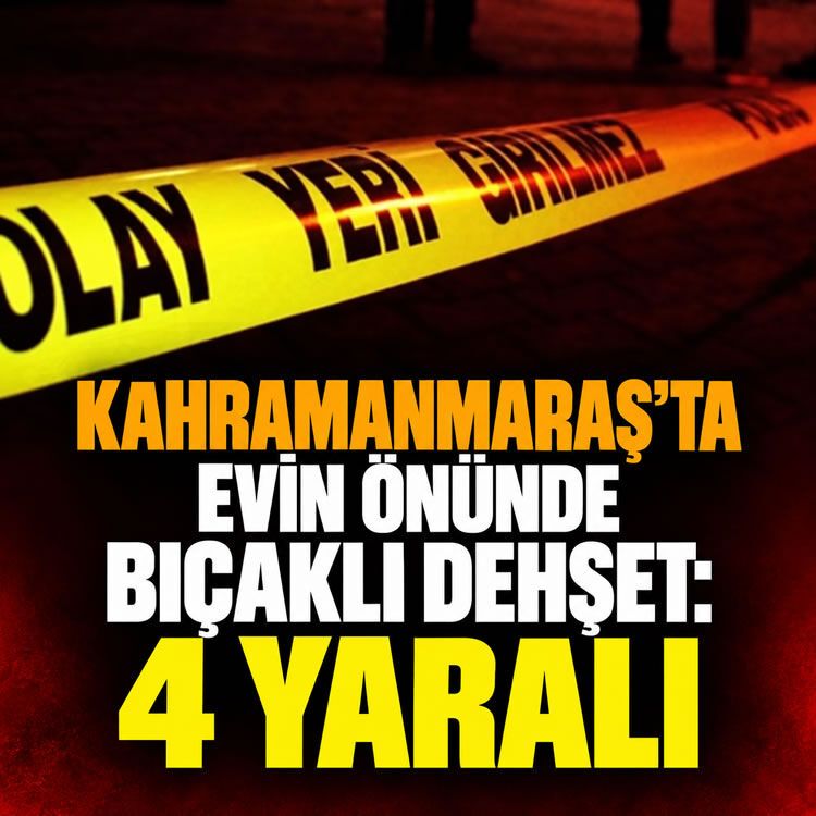 Kahramanmaraş'ta evin önünde bıçaklı saldırı: 4 yaralı