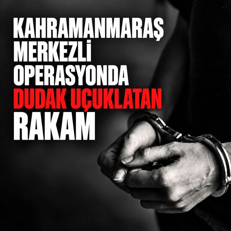 Kahramanmaraş merkezli operasyonda dudak uçuklatan rakam