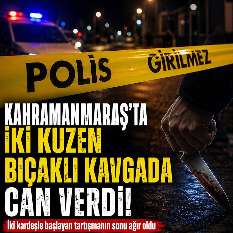 Kahramanmaraş’ta bıçaklı kavga: 2 kuzen hayatını kaybetti