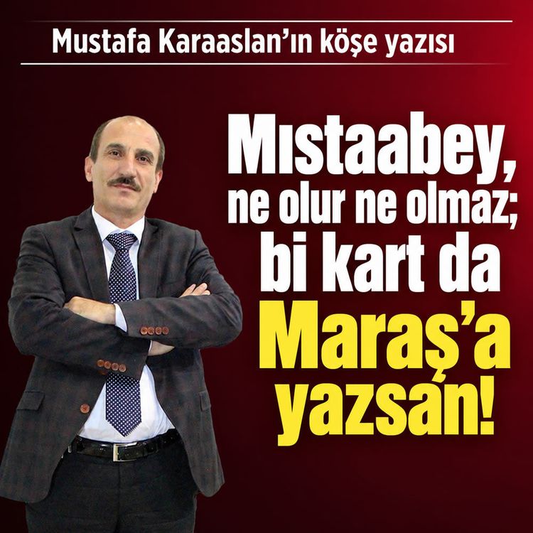 Mıstaabey, ne olur ne olmaz; bi kart da Maraş’a yazsan!