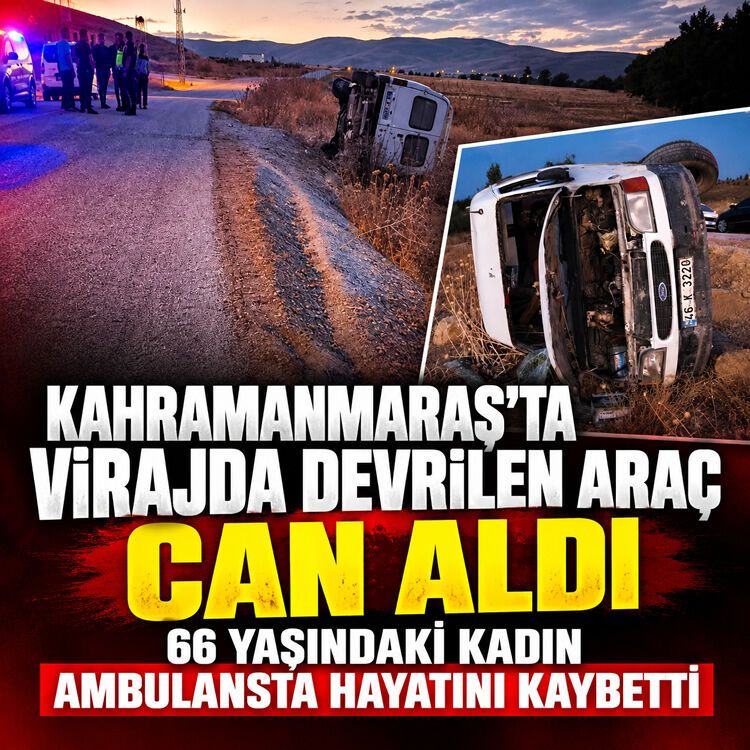 Kahramanmaraş'ta virajda devrilen araç can aldı: 66 yaşındaki yaşlı kadın ambulansta yaşamını yitirdi