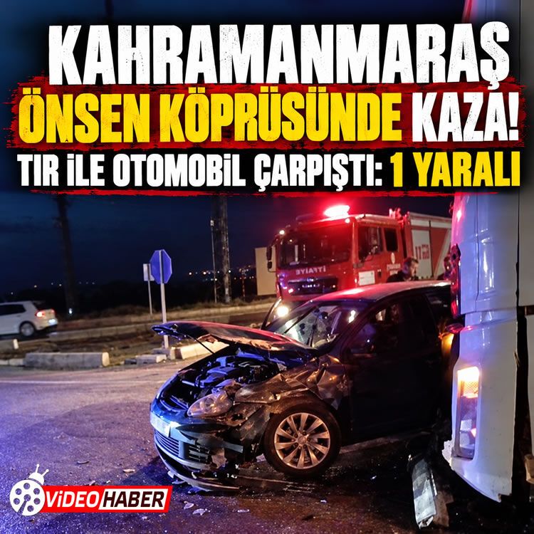 Kahramanmaraş Önsen Köprüsü'nde kaza! TIR ile otomobil çarpıştı: 1 yaralı