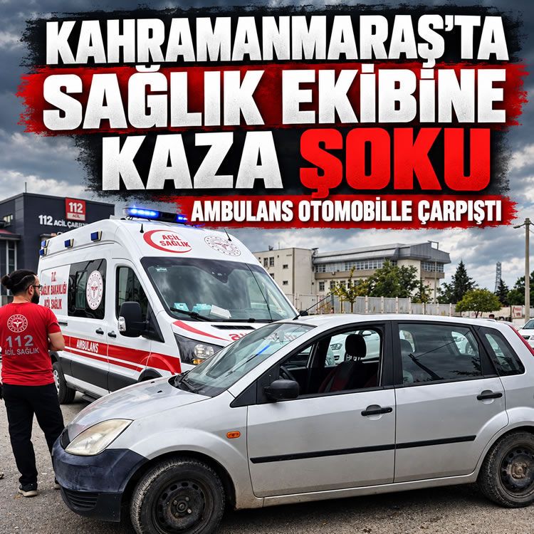 Kahramanmaraş’ta sağlık ekibine kaza şoku: Ambulans otomobille çarpıştı