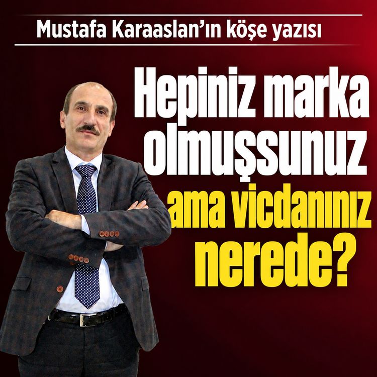 Hepiniz marka olmuşsunuz ama vicdanınız nerede?