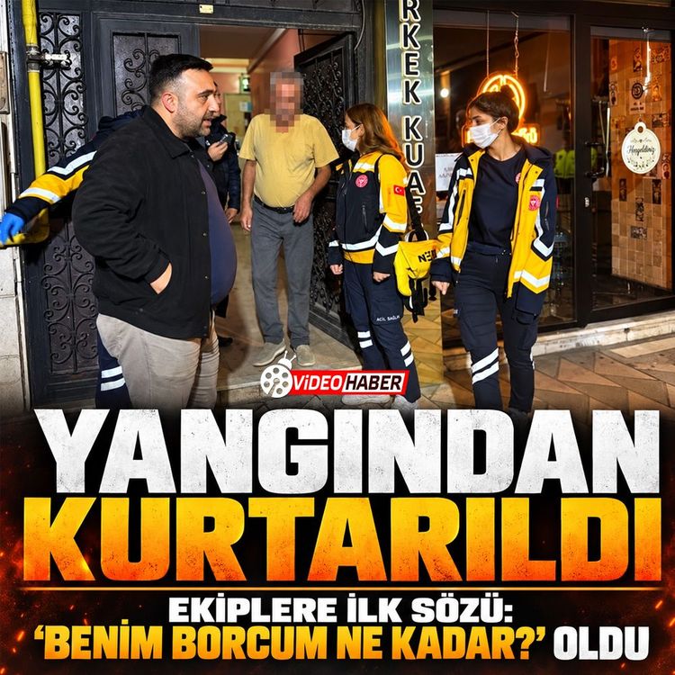 Yangından kurtarıldı, ekiplere ilk sözü: 'Benim borcum ne kadar?' oldu
