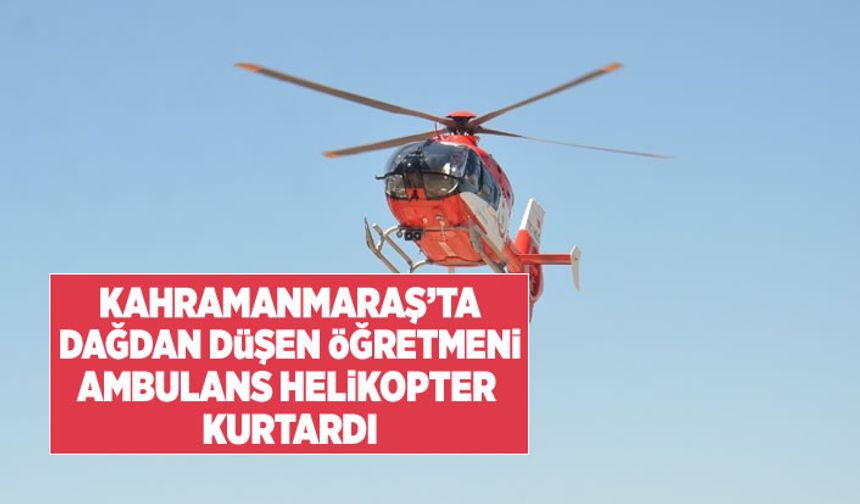 Kahramanmaraş'ta dağdan düşen öğretmen, ambulans helikopterle kurtarıldı