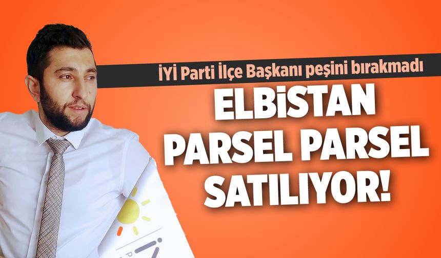 İYİ Parti İlçe Başkanı Gül: Elbistan parsel parsel satılıyor