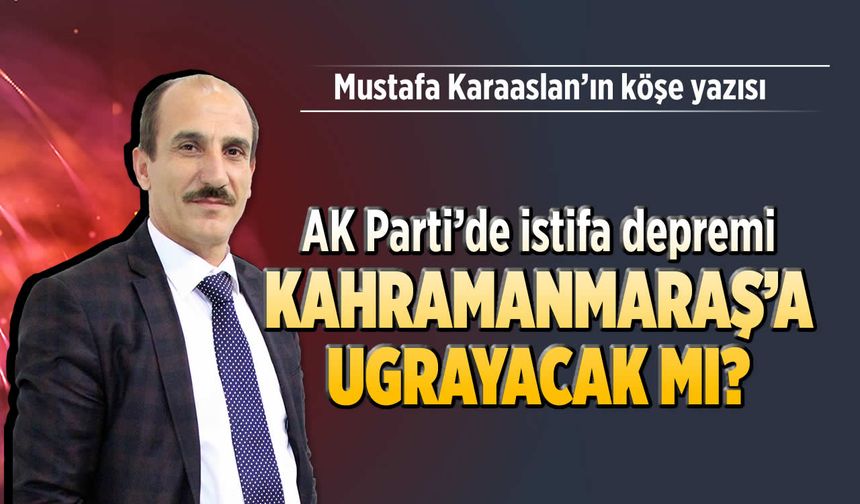 AK Parti’de İstifa Deprem’i Kahramanmaraş’a uğrayacak mı?