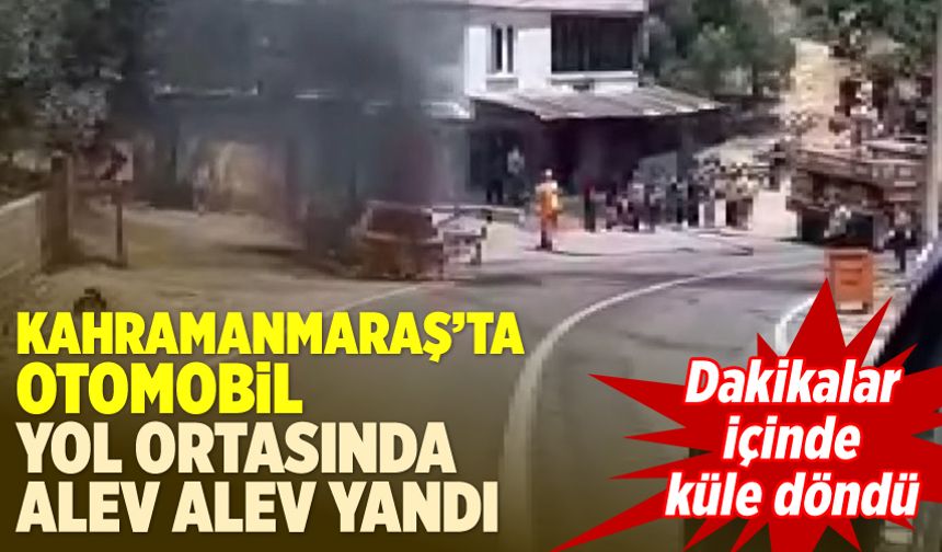 Kahramanmaraş'ta otomobil yol ortasında alev alev yandı! Dakikalar içinde küle döndü