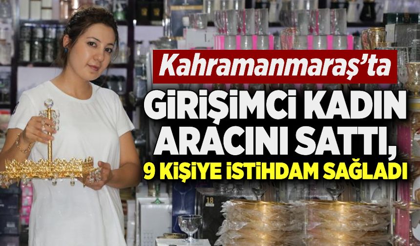 Kahramanmaraş’ta girişimci kadın otomobilini sattı, 9 kişiye istihdam sağladı