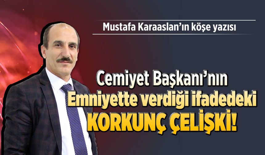 Cemiyet Başkanı’nın emniyette verdiği ifadedeki korkunç çelişki!