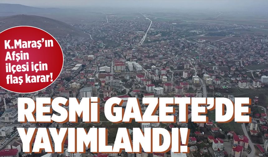 Kahramanmaraş'ın Afşin ilçesi için flaş karar! Resmi Gazete'de yayımlandı
