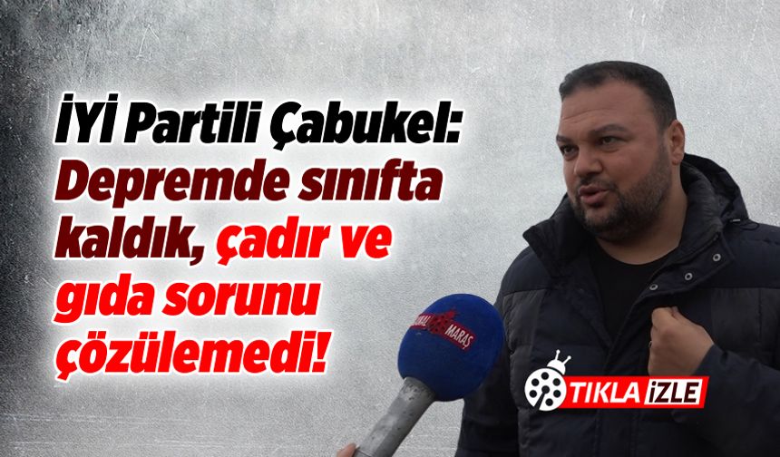Çabukel: Depremde sınıfta kaldık, çadır ve gıda sorunu çözülemedi!