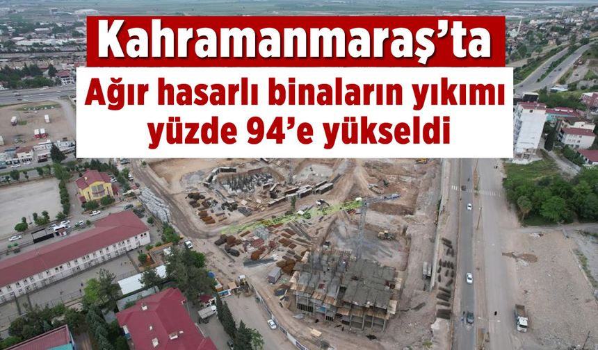 Kahramanmaraş'ta ağır hasarlı binaların yıkımı yüzde 94’e yükseldi