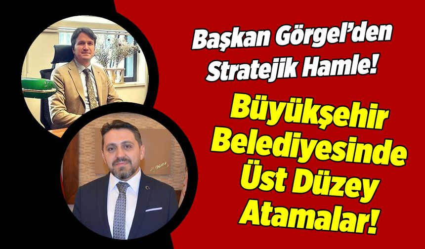 Başkan Görgel'den stratejik hamle: Büyükşehir Belediyesi’ne üst düzey atamalar!