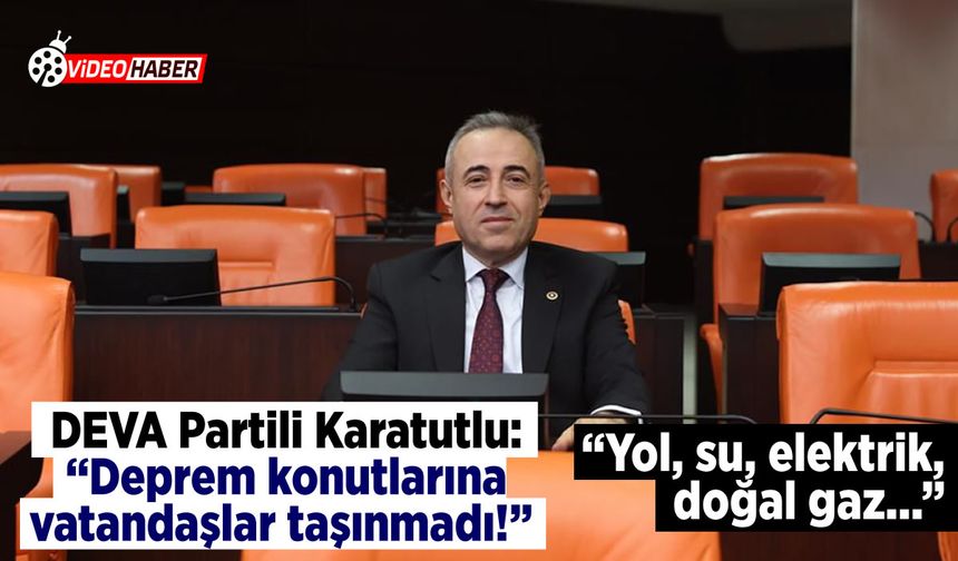 DEVA Partili Karatutlu: "Deprem konutlarına vatandaşlar taşınmadı!" Yol, su, elektrik, doğal gaz...