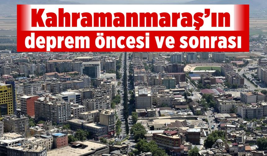 6 Şubat felaketinin vurduğu Kahramanmaraş'ın deprem öncesi ve sonrası