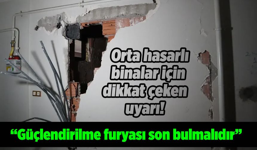 Orta hasarlı binalar için dikkat çeken uyarı: "Güçlendirilme furyası son bulmalıdır!"