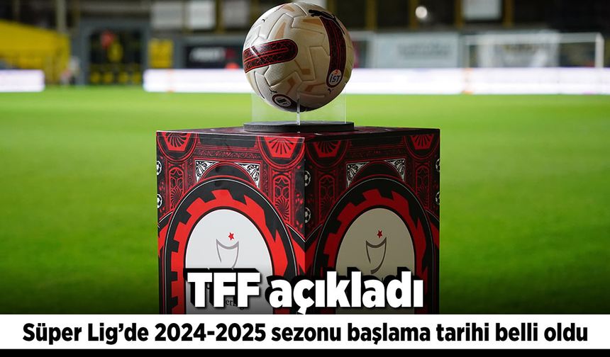 TFF açıkladı! Süper Lig'de 2024-2025 sezonu başlama tarihi belli oldu