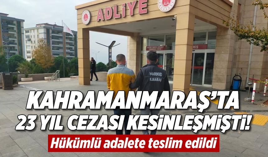 Kahramanmaraş'ta 23 yıl cezası kesinleşmişti! Hükümlü adalete teslim edildi