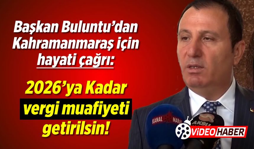 Başkan Buluntu'dan Kahramanmaraş için hayati çağrı: 2026'ya kadar vergi muafiyeti getirilsin!