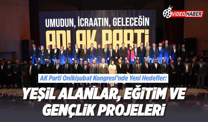 AK Parti Onikişubat Kongresi’nde yeni hedefler: Yeşil alanlar, eğitim ve gençlik projeleri