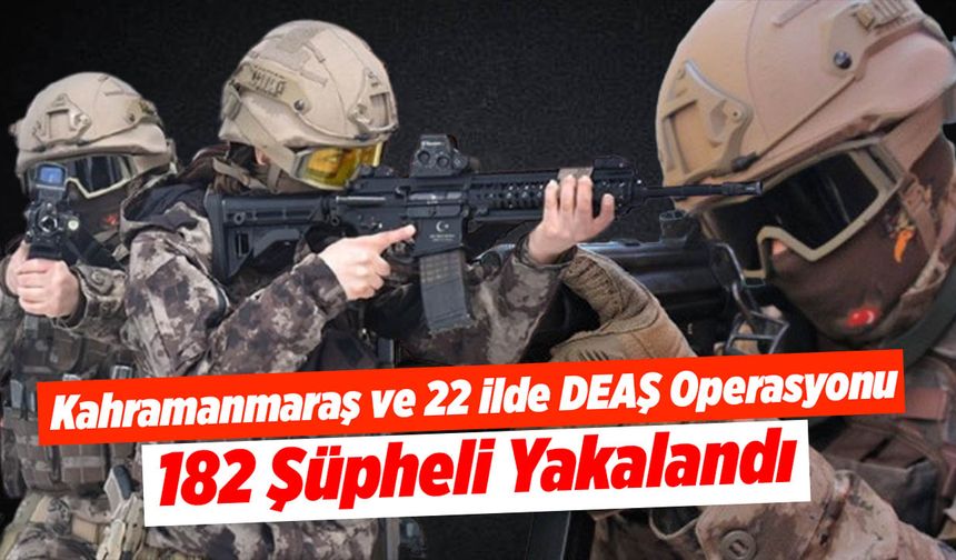 Kahramanmaraş ve 22 İlde DEAŞ Operasyonu: 182 Şüpheli Yakalandı