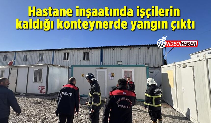 Kahramanmaraş'ta yangın! İşçilerin kaldığı konteynerde yangın çıktı