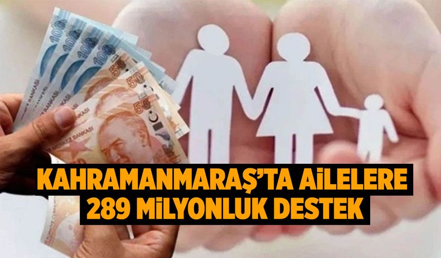 Kahramanmaraş’ta Ailelere 289 Milyonluk Destek