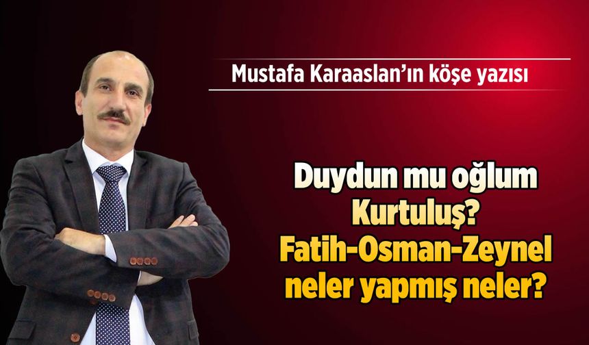 Duydun mu oğlum Kurtuluş? Fatih-Osman-Zeynel neler yapmış neler?